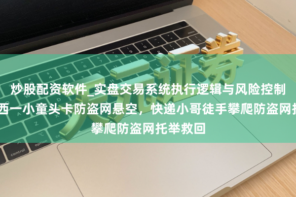 炒股配资软件_实盘交易系统执行逻辑与风险控制分析 广西一小童头卡防盗网悬空，快递小哥徒手攀爬防盗网托举救回