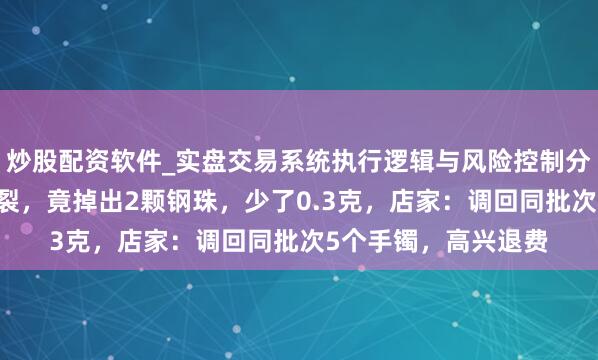 炒股配资软件_实盘交易系统执行逻辑与风险控制分析 女子黄金手镯断裂，竟掉出2颗钢珠，少了0.3克，店家：调回同批次5个手镯，高兴退费