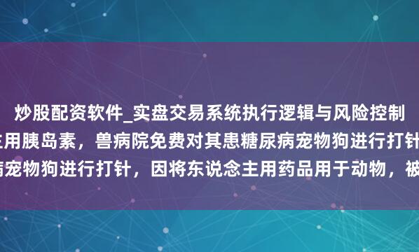 炒股配资软件_实盘交易系统执行逻辑与风险控制分析 市民自带东说念主用胰岛素，兽病院免费对其患糖尿病宠物狗进行打针，因将东说念主用药品用于动物，被罚1.3万元