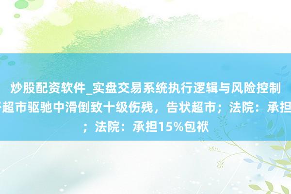 炒股配资软件_实盘交易系统执行逻辑与风险控制分析 女子超市驱驰中滑倒致十级伤残，告状超市；法院：承担15%包袱