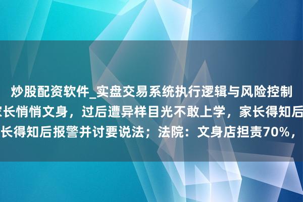 炒股配资软件_实盘交易系统执行逻辑与风险控制分析 江苏一男孩瞒着家长悄悄文身，过后遭异样目光不敢上学，家长得知后报警并讨要说法；法院：文身店担责70%，男孩父母担责30%