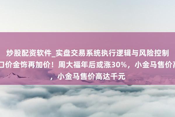 炒股配资软件_实盘交易系统执行逻辑与风险控制分析 一口价金饰再加价!周大福年后或涨30%,小金马售价高达千元