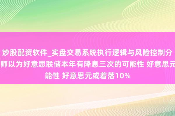 炒股配资软件_实盘交易系统执行逻辑与风险控制分析 谈富策略师以为好意思联储本年有降息三次的可能性 好意思元或着落10%
