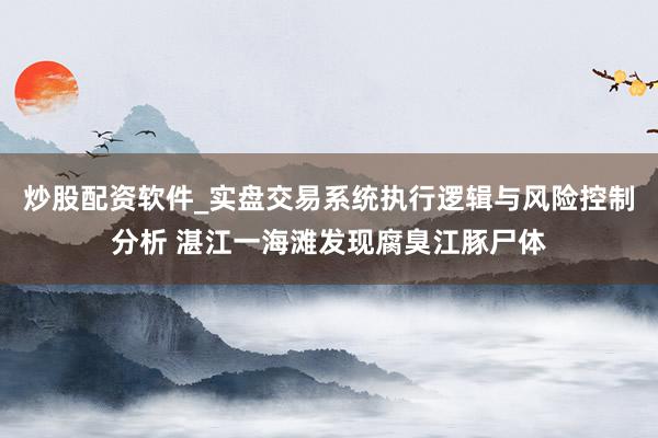 炒股配资软件_实盘交易系统执行逻辑与风险控制分析 湛江一海滩发现腐臭江豚尸体