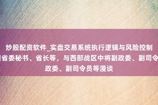 炒股配资软件_实盘交易系统执行逻辑与风险控制分析 四川省委秘书、省长等，与西部战区中将副政委、副司令员等漫谈