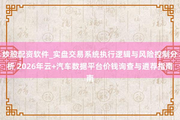 炒股配资软件_实盘交易系统执行逻辑与风险控制分析 2026年云+汽车数据平台价钱询查与遴荐指南