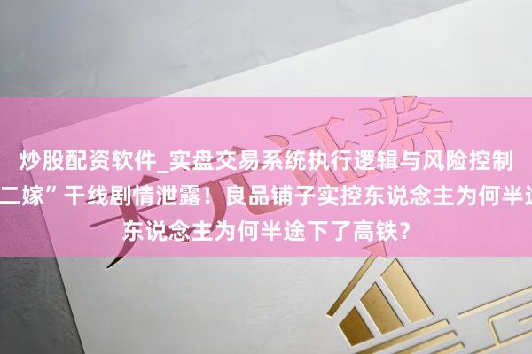 炒股配资软件_实盘交易系统执行逻辑与风险控制分析 “一女二嫁”干线剧情泄露！良品铺子实控东说念主为何半途下了高铁？