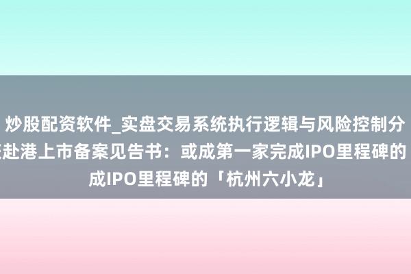 炒股配资软件_实盘交易系统执行逻辑与风险控制分析 群核科技获赴港上市备案见告书：或成第一家完成IPO里程碑的「杭州六小龙」