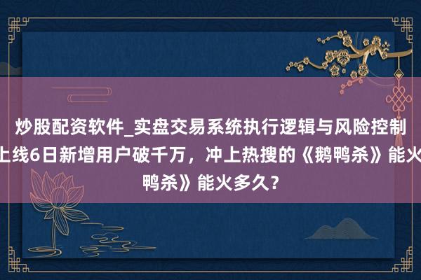 炒股配资软件_实盘交易系统执行逻辑与风险控制分析 上线6日新增用户破千万,冲上热搜的《鹅鸭杀》能火多久?