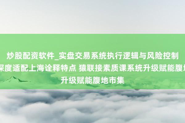 炒股配资软件_实盘交易系统执行逻辑与风险控制分析 深度适配上海诠释特点 猿联接素质课系统升级赋能腹地市集