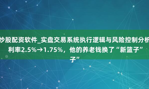 炒股配资软件_实盘交易系统执行逻辑与风险控制分析 利率2.5%→1.75%，他的养老钱换了“新篮子”