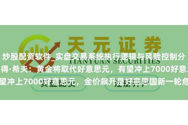 炒股配资软件_实盘交易系统执行逻辑与风险控制分析 专访“末日博士”彼得·希夫：黄金将取代好意思元，有望冲上7000好意思元，金价飙升是好意思国新一轮危机的前兆
