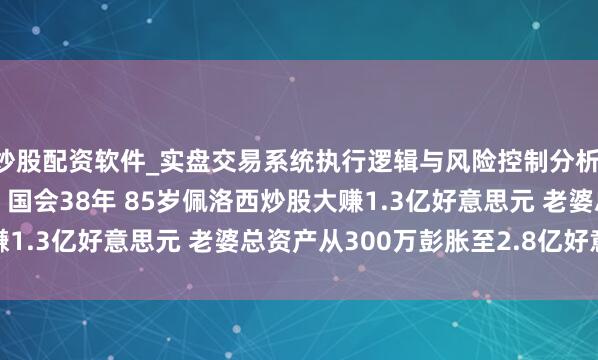 炒股配资软件_实盘交易系统执行逻辑与风险控制分析 投资陈述率16930%！国会38年 85岁佩洛西炒股大赚1.3亿好意思元 老婆总资产从300万彭胀至2.8亿好意思元