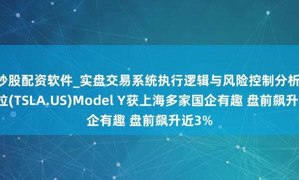 炒股配资软件_实盘交易系统执行逻辑与风险控制分析 特斯拉(TSLA.US)Model Y获上海多家国企有趣 盘前飙升近3%