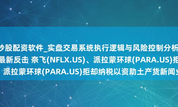 炒股配资软件_实盘交易系统执行逻辑与风险控制分析 对加拿大加税新政的最新反击 奈飞(NFLX.US)、派拉蒙环球(PARA.US)拒却纳税以资助土产货新闻业