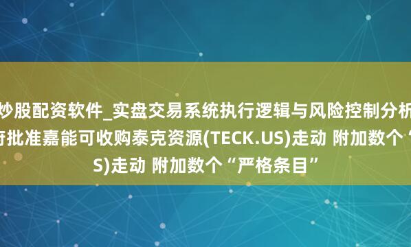炒股配资软件_实盘交易系统执行逻辑与风险控制分析 加拿大政府批准嘉能可收购泰克资源(TECK.US)走动 附加数个“严格条目”