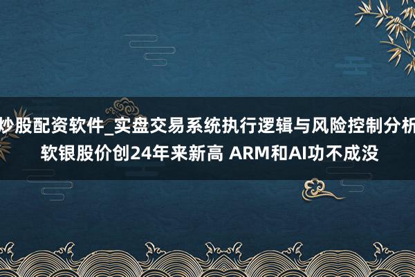 炒股配资软件_实盘交易系统执行逻辑与风险控制分析 软银股价创24年来新高 ARM和AI功不成没