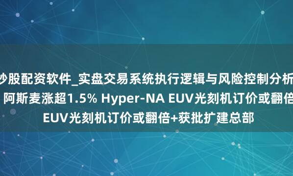 炒股配资软件_实盘交易系统执行逻辑与风险控制分析 好意思股异动｜阿斯麦涨超1.5% Hyper-NA EUV光刻机订价或翻倍+获批扩建总部