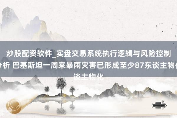 炒股配资软件_实盘交易系统执行逻辑与风险控制分析 巴基斯坦一周来暴雨灾害已形成至少87东谈主物化