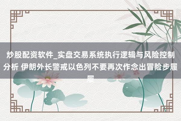 炒股配资软件_实盘交易系统执行逻辑与风险控制分析 伊朗外长警戒以色列不要再次作念出冒险步履