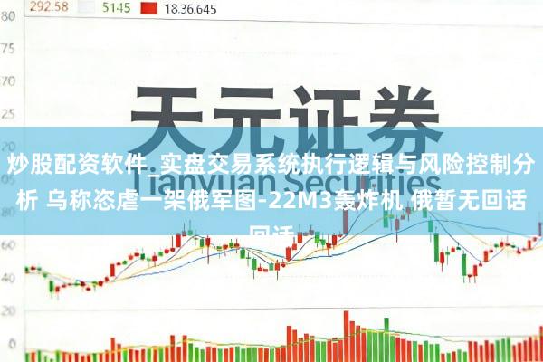 炒股配资软件_实盘交易系统执行逻辑与风险控制分析 乌称恣虐一架俄军图-22M3轰炸机 俄暂无回话