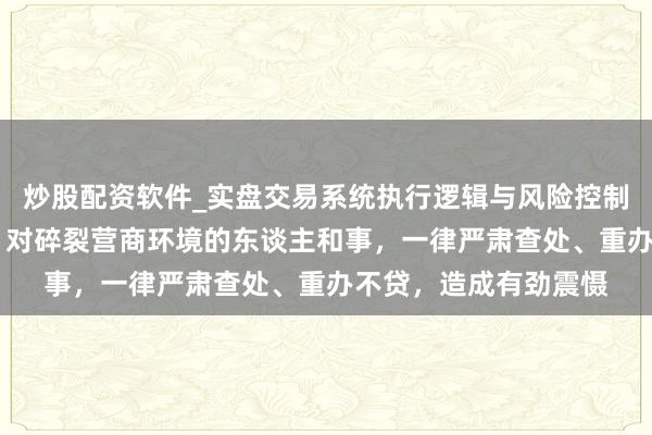 炒股配资软件_实盘交易系统执行逻辑与风险控制分析 辽宁省委布告：对碎裂营商环境的东谈主和事，一律严肃查处、重办不贷，造成有劲震慑
