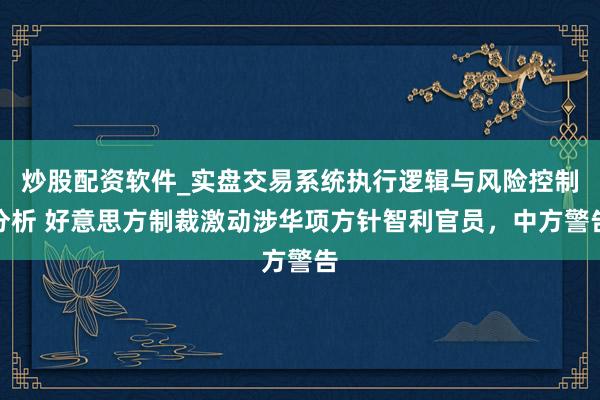炒股配资软件_实盘交易系统执行逻辑与风险控制分析 好意思方制裁激动涉华项方针智利官员，中方警告