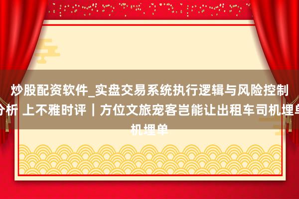 炒股配资软件_实盘交易系统执行逻辑与风险控制分析 上不雅时评｜方位文旅宠客岂能让出租车司机埋单