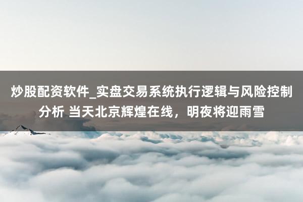 炒股配资软件_实盘交易系统执行逻辑与风险控制分析 当天北京辉煌在线，明夜将迎雨雪