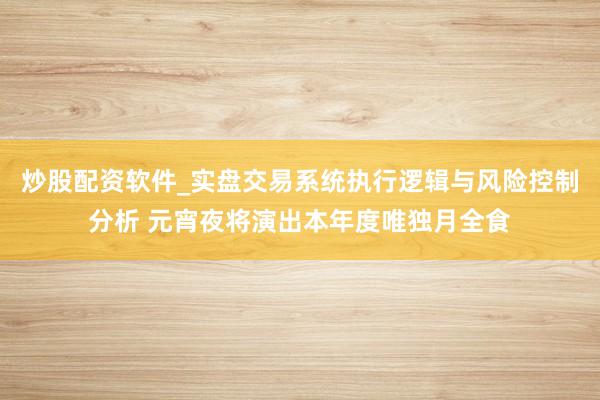 炒股配资软件_实盘交易系统执行逻辑与风险控制分析 元宵夜将演出本年度唯独月全食