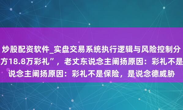 炒股配资软件_实盘交易系统执行逻辑与风险控制分析 “婚典现场退还男方18.8万彩礼”，老丈东说念主阐扬原因：彩礼不是保险，是说念德威胁