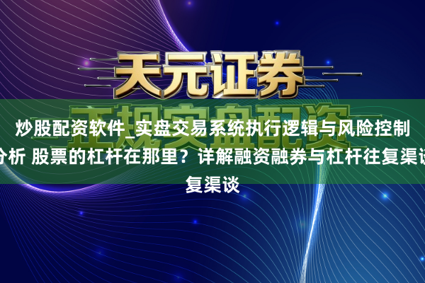 炒股配资软件_实盘交易系统执行逻辑与风险控制分析 股票的杠杆在那里？详解融资融券与杠杆往复渠谈