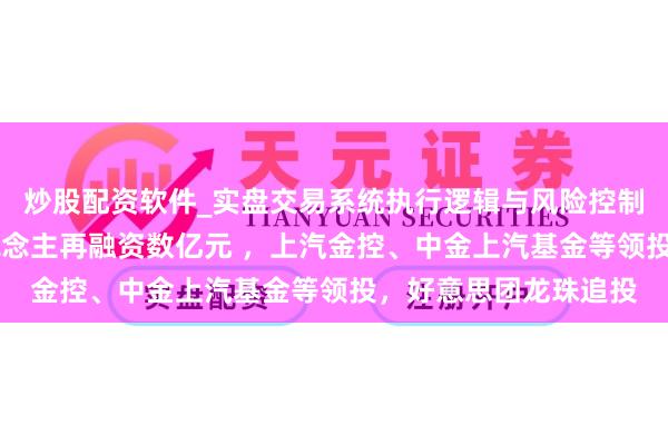 炒股配资软件_实盘交易系统执行逻辑与风险控制分析 自变量机器东说念主再融资数亿元 ，上汽金控、中金上汽基金等领投，好意思团龙珠追投