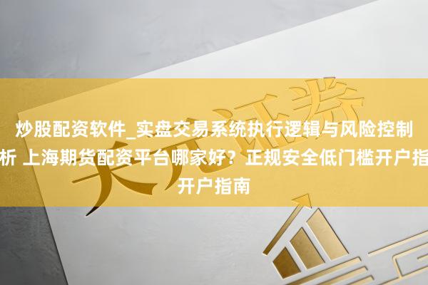 炒股配资软件_实盘交易系统执行逻辑与风险控制分析 上海期货配资平台哪家好？正规安全低门槛开户指南
