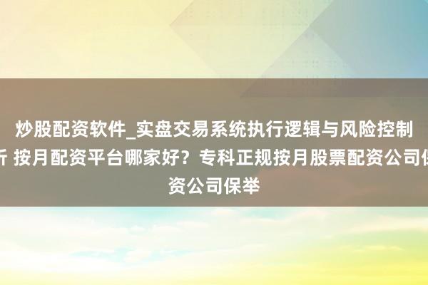 炒股配资软件_实盘交易系统执行逻辑与风险控制分析 按月配资平台哪家好？专科正规按月股票配资公司保举