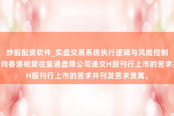 炒股配资软件_实盘交易系统执行逻辑与风险控制分析 华明装备：向香港相聚往复通盘限公司递交H股刊行上市的苦求并刊发苦求贵寓。