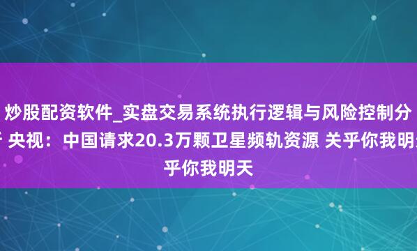 炒股配资软件_实盘交易系统执行逻辑与风险控制分析 央视：中国请求20.3万颗卫星频轨资源 关乎你我明天