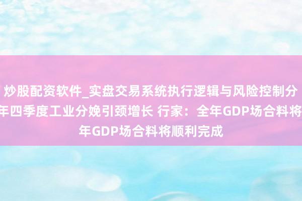 炒股配资软件_实盘交易系统执行逻辑与风险控制分析 2025年四季度工业分娩引颈增长 行家：全年GDP场合料将顺利完成