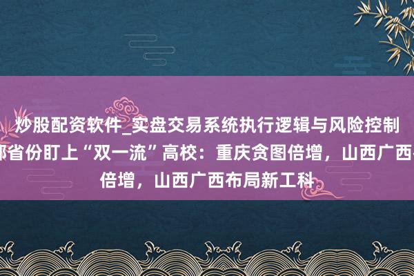 炒股配资软件_实盘交易系统执行逻辑与风险控制分析 中西部省份盯上“双一流”高校：重庆贪图倍增，山西广西布局新工科