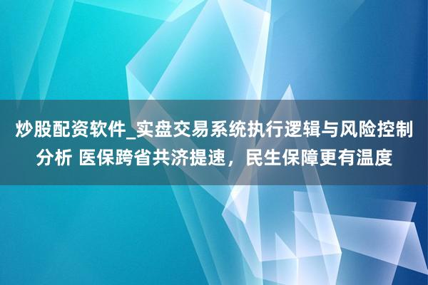 炒股配资软件_实盘交易系统执行逻辑与风险控制分析 医保跨省共济提速，民生保障更有温度