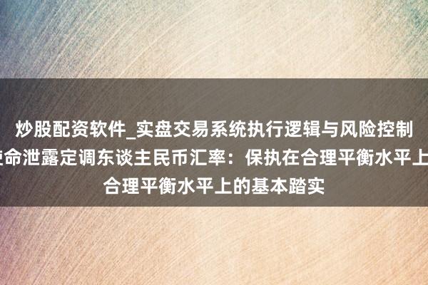 炒股配资软件_实盘交易系统执行逻辑与风险控制分析 政府使命泄露定调东谈主民币汇率：保执在合理平衡水平上的基本踏实