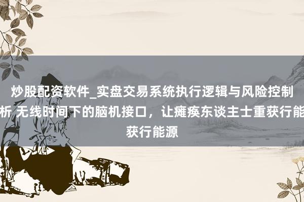 炒股配资软件_实盘交易系统执行逻辑与风险控制分析 无线时间下的脑机接口，让瘫痪东谈主士重获行能源