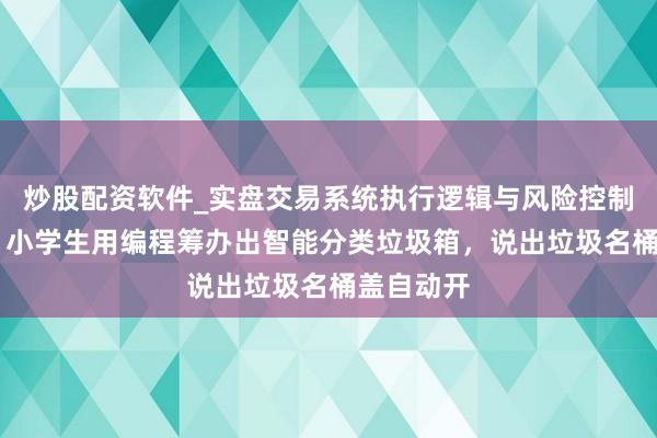 炒股配资软件_实盘交易系统执行逻辑与风险控制分析 强！小学生用编程筹办出智能分类垃圾箱，说出垃圾名桶盖自动开