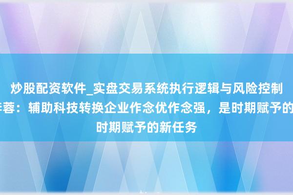 炒股配资软件_实盘交易系统执行逻辑与风险控制分析 李蓉：辅助科技转换企业作念优作念强，是时期赋予的新任务