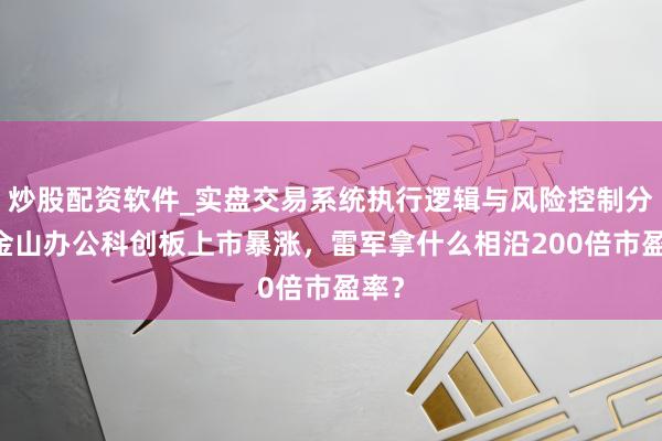 炒股配资软件_实盘交易系统执行逻辑与风险控制分析 金山办公科创板上市暴涨，雷军拿什么相沿200倍市盈率？