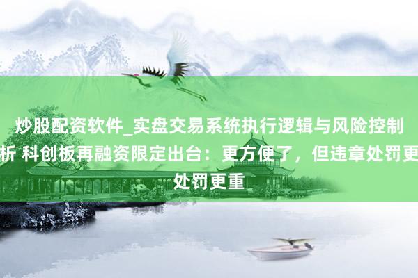 炒股配资软件_实盘交易系统执行逻辑与风险控制分析 科创板再融资限定出台：更方便了，但违章处罚更重