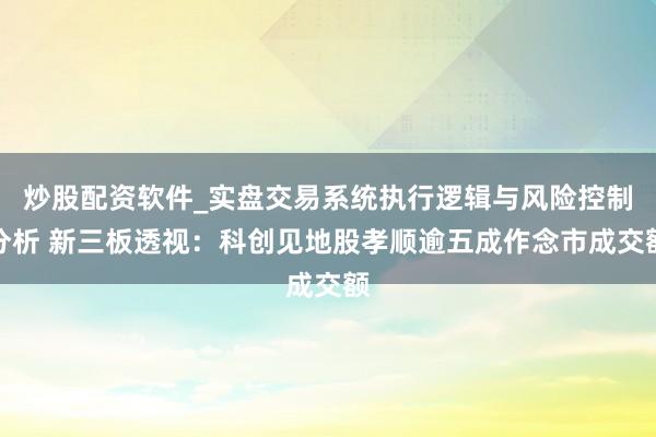 炒股配资软件_实盘交易系统执行逻辑与风险控制分析 新三板透视：科创见地股孝顺逾五成作念市成交额