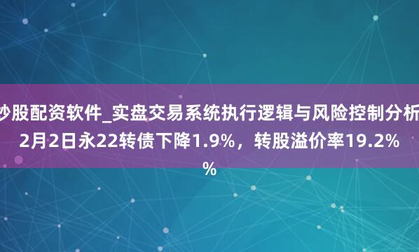 炒股配资软件_实盘交易系统执行逻辑与风险控制分析 2月2日永22转债下降1.9%，转股溢价率19.2%