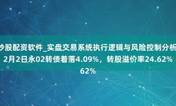 炒股配资软件_实盘交易系统执行逻辑与风险控制分析 2月2日永02转债着落4.09%，转股溢价率24.62%