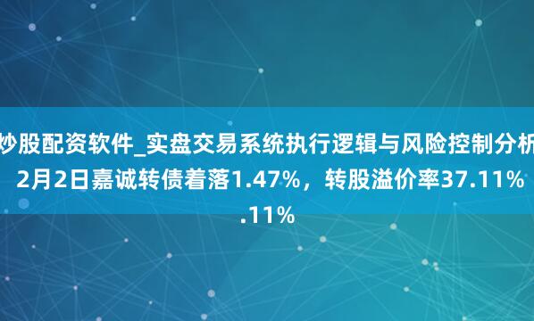 炒股配资软件_实盘交易系统执行逻辑与风险控制分析 2月2日嘉诚转债着落1.47%，转股溢价率37.11%